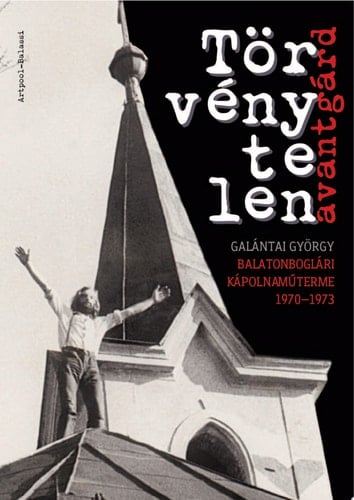 Törvénytelen avantgárd Galántai György balatonboglári kápolnaműterme 1970-1973