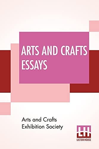 Arts And Crafts Essays By Members Of The Arts And Crafts Exhibition Society With A Preface By William Morris
