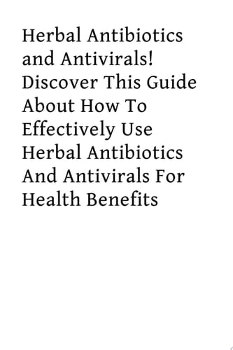 Herbal Antibiotics and Antivirals! Discover This Guide About How To Effectively Use Herbal Antibiotics And Antivirals For Health Benefits