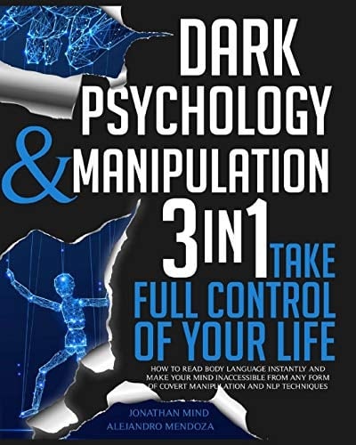 Dark Psychology and Manipulation 3 IN 1. Take Full Control of Your Life. How to Read Body Language Instantly and Make Your Mind Inaccessible From Any Form of Covert Manipulation and NLP Techniques
