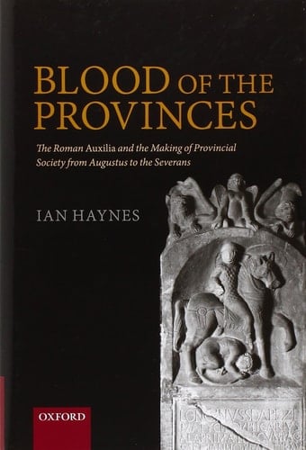 Blood of the Provinces The Roman Auxilia and the Making of Provincial Society from Augustus to the Severans