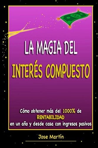 La Magia Del Interés Compuesto. Cómo Obtener Más Del 1000% de Rentabilidad en un año y Desde Casa con Ingresos Pasivos