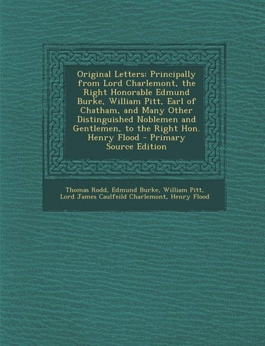 Original Letters: Principally from Lord Charlemont, the Right Honorable Edmund Burke, William Pitt, Earl of Chatham, and Many Other Distinguished Noblemen and Gentlemen, to the Right Hon. Henry Flood