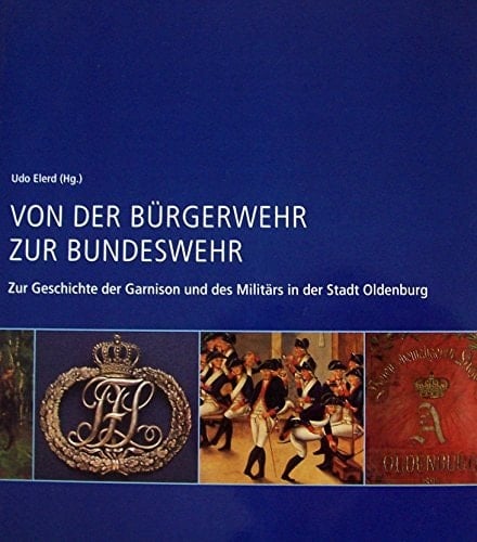 Von der Bürgerwehr zur Bundeswehr zur Geschichte der Garnison und des Militärs in der Stadt Oldenburg [herausgegeben aus Anlass der gleichnamigen Ausstellung im Stadtmuseum Oldenburg vom 8. September bis 22. Oktober 2006]