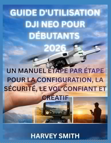 GUIDE D'UTILISATION DJI NEO POUR DÉBUTANTS 2026: UN MANUEL ÉTAPE PAR ÉTAPE POUR LA CONFIGURATION, LA SÉCURITÉ, LE VOL CONFIANT ET CRÉATIF (French Edition)