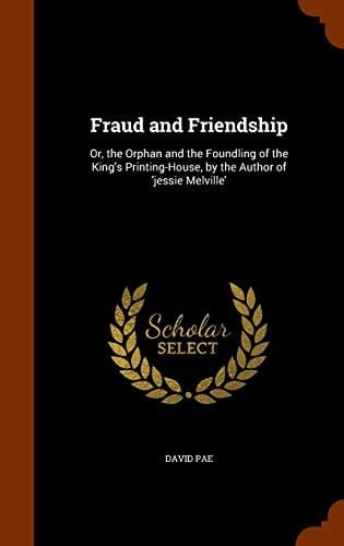Fraud and Friendship Or, the Orphan and the Foundling of the King's Printing-House, by the Author of 'jessie Melville'