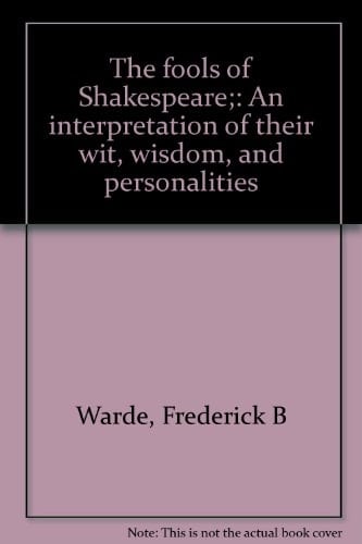 The Fools of Shakespeare An Interpretation of Their Wit, Wisdom, and Personalities