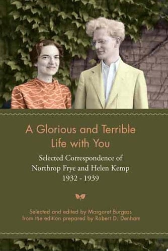 A Glorious and Terrible Life with You Selected Correspondence of Northrop Frye and Helen Kemp, 1932-1939