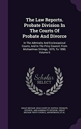 The Law Reports. Probate Division in the Courts of Probate and Divorce In the Admiralty and Ecclesiastical Courts, and in the Privy Council, from Michaelmas Sittings, 1875, to 1890, Volume 6