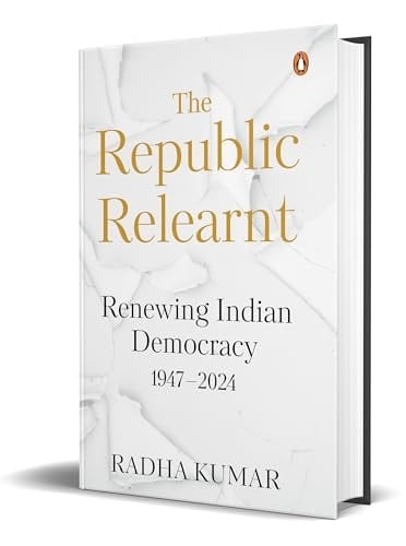 The Republic Relearnt Renewing Indian Democracy (1947-2024)