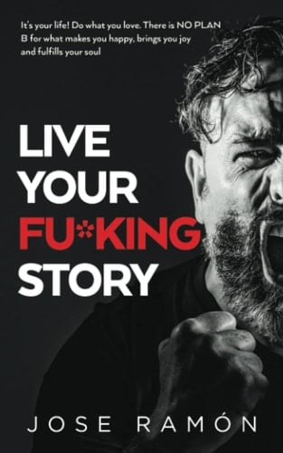LIVE YOUR FU*KING STORY: It's your life! Do what you love. There is NO PLAN B for what makes you happy, brings you joy and fulfills your soul