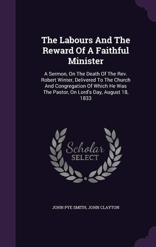 The Labours And The Reward Of A Faithful Minister A Sermon, On The Death Of The Rev. Robert Winter, Delivered To The Church And Congregation Of Which He Was The Pastor, On Lord's Day, August 18, 1833