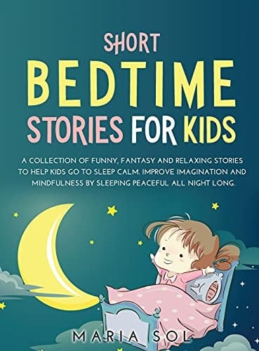 Short Bedtime Stories for Kids A Collection of Funny, Fantasy and Relaxing Stories to Help Kids Go to Sleep Calm. Improve Imagination and Mindfulness by Sleeping Peaceful All Night Long
