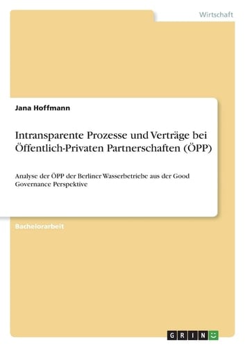 Intransparente Prozesse und Verträge bei Öffentlich-Privaten Partnerschaften (ÖPP) Analyse der ÖPP der Berliner Wasserbetriebe aus der Good Governance Perspektive