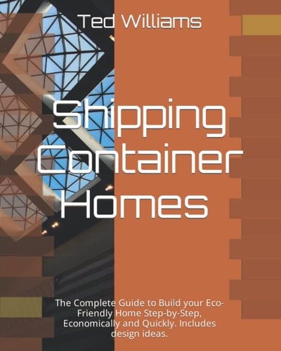 Shipping Container Homes: The Complete Guide to Build your Eco-Friendly Home Step-by-Step, Economically and Quickly. Includes design ideas.