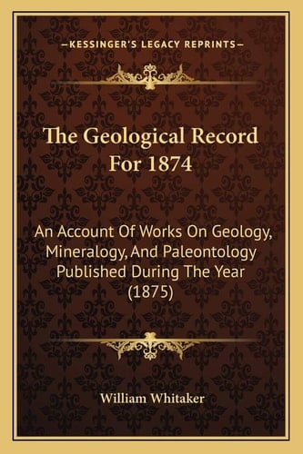The Geological Record For 1874: An Account Of Works On Geology, Mineralogy, And Paleontology Published During The Year (1875)
