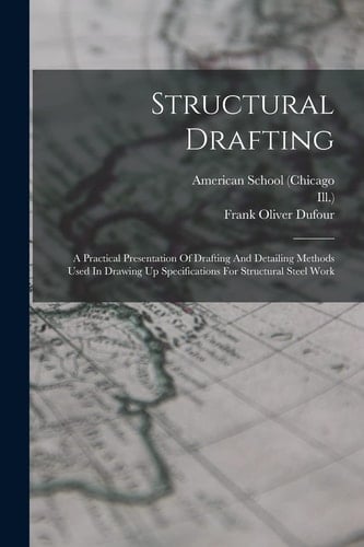 Structural Drafting A Practical Presentation Of Drafting And Detailing Methods Used In Drawing Up Specifications For Structural Steel Work