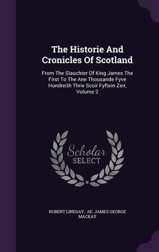 The Historie And Cronicles Of Scotland From The Slauchter Of King James The First To The Ane Thousande Fyve Hundreith Thrie Scoir Fyftein Zeir, Volume 2