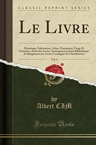 Le Livre, Vol. 4 Historique, Fabrication, Achat, Classement, Usage Et Entretien; Achat Des Livres; Aménagement d'Une Bibliothèque Et Rangement Des Livres; Catalogues Et Classification (Classic Reprint)