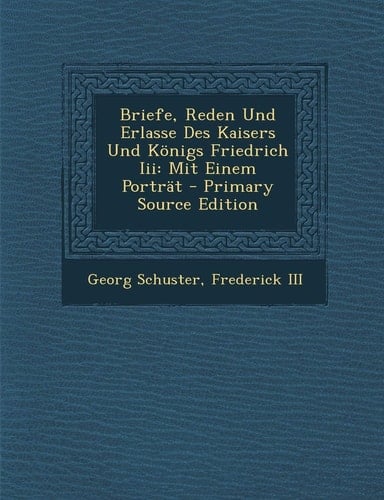 Briefe, Reden und Erlasse Des Kaisers und Königs Friedrich Iii Mit Einem Porträt - Primary Source Edition