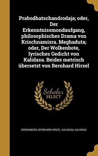 Prabodhatschandrodaja; oder, Der Erkenntnissmondaufgang, philosophisches Drama von Krischnamisra. Meghaduta; oder, Der Wolkenbote, lyrisches Gedicht von Kalidasa. Beides metrisch übersetzt von Bernhard Hirzel