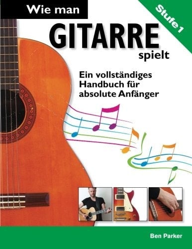 Wie man Gitarre spielt – Ein vollständiges Handbuch für absolute Anfänger (German Edition)