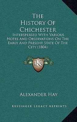 The History Of Chichester: Interspersed With Various Notes And Observations On The Early And Present State Of The City (1804)