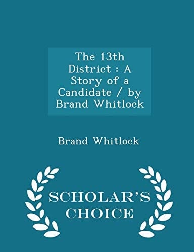 The 13th District A Story of a Candidate / By Brand Whitlock - Scholar's Choice Edition