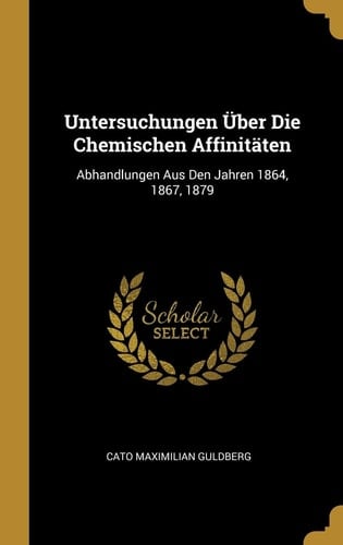 Untersuchungen Über Die Chemischen Affinitäten Abhandlungen Aus Den Jahren 1864, 1867, 1879