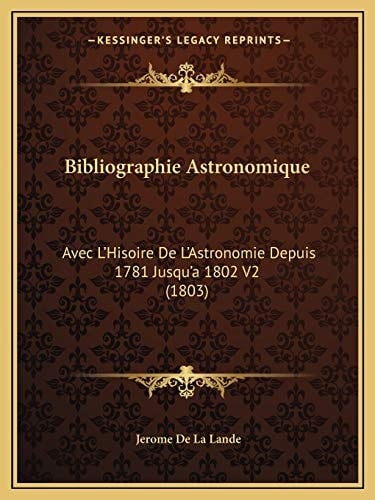 Bibliographie Astronomique: Avec L'Hisoire De L'Astronomie Depuis 1781 Jusqu'a 1802 V2 (1803) (French Edition)