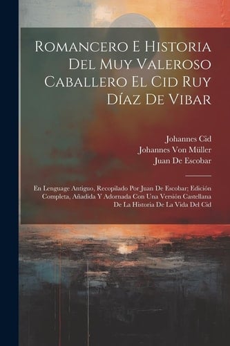 Romancero E Historia Del Muy Valeroso Caballero El Cid Ruy Díaz De Vibar: En Lenguage Antiguo, Recopilado Por Juan De Escobar; Edición Completa, Añadi