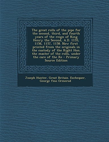 The Great Rolls of the Pipe for the Second, Third, and Fourth Years of the Reign of King Henry the Second, A. D. 1155, 1156, 1157, 1158. Now First Prin