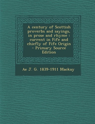 A Century of Scottish Proverbs and Sayings, in Prose and Rhyme Current in Fife and Chiefly of Fife Origin - Primary Source Edition