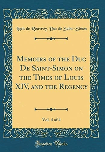 Memoirs of the Duc de Saint-Simon on the Times of Louis XIV, and the Regency, Vol. 4 of 4 (Classic Reprint)