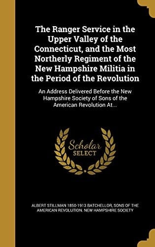The Ranger Service in the Upper Valley of the Connecticut, and the Most Northerly Regiment of the New Hampshire Militia in the Period of the Revolution An Address Delivered Before the New Hampshire Society of Sons of the American Revolution At...