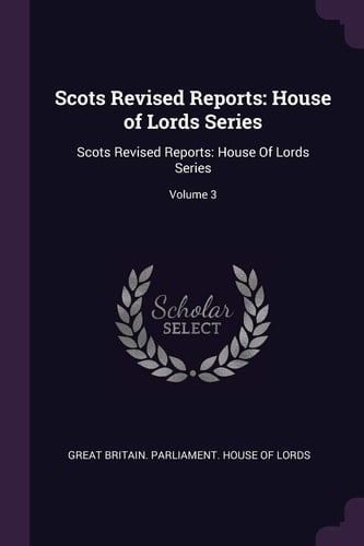 Scots Revised Reports House of Lords Series: Scots Revised Reports: House of Lords Series; Volume 3