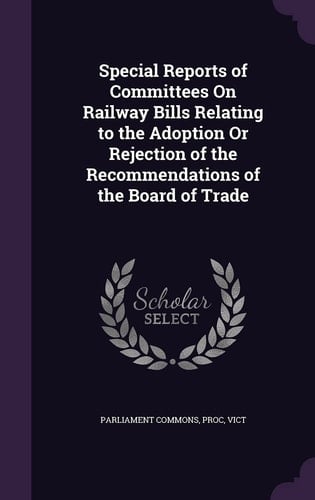 Special Reports of Committees on Railway Bills Relating to the Adoption Or Rejection of the Recommendations of the Board of Trade