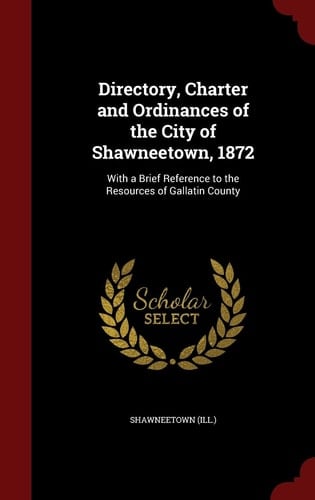 Directory, Charter and Ordinances of the City of Shawneetown, 1872 With a Brief Reference to the Resources of Gallatin County