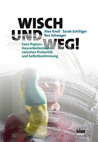 Wisch und weg! Sans-Papiers-Hausarbeiterinnen zwischen Prekarität und Selbstbestimmung