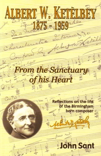 Albert W. Ketèlbey (1875-1959): From the sanctuary of his heart : reflections on the life of the Birmingham born composer : with a concise biography ... violinist Harold George Ketèlbey (1883-1965)