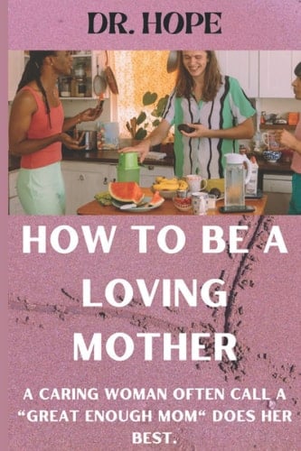 HOW TO BE A LOVING MOTHER: A caring woman often call "a good enough mom" does her best