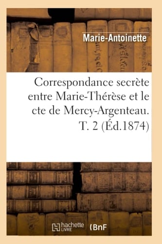 Correspondance Secrète Entre Marie-Thérèse Et Le Cte de Mercy-Argenteau. T. 2 (Éd.1874)