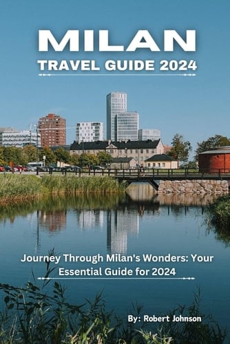 Milan Travel Guide 2024: Journey Through Milan's Wonders: Your Essential Guide for 2024