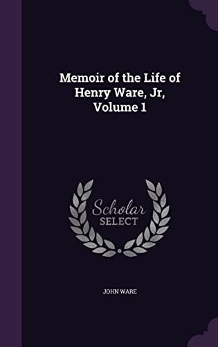 Memoir of the Life of Henry Ware, Jr, Volume 1