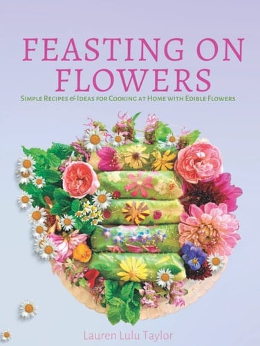 Feasting on Flowers: Simple Recipes & Ideas for Cooking at Home with Edible Flowers