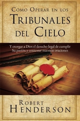 Cómo Operar en Los Tribunales del Cielo: Y otorgar a Dios el derecho legal de cumplir Su pasión y contestar nuestras oraciones (Spanish Edition)