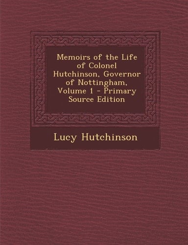 Memoirs of the Life of Colonel Hutchinson, Governor of Nottingham, Volume 1 - Primary Source Edition