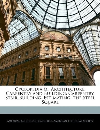 Cyclopedia of Architecture, Carpentry and Building: Carpentry. Stair-Building. Estimating. the Steel Square