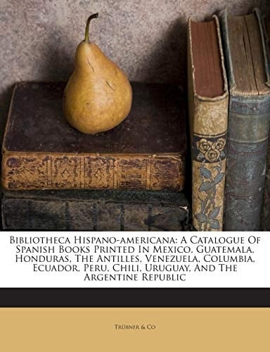 Bibliotheca Hispano-americana: A Catalogue Of Spanish Books Printed In Mexico, Guatemala, Honduras, The Antilles, Venezuela, Columbia, Ecuador, Peru, ... And The Argentine Republic (Spanish Edition)