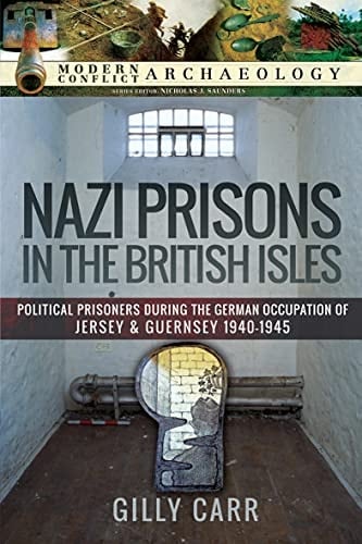 Nazi Prisons in the British Isles: Political Prisoners during the German Occupation of Jersey and Guernsey, 1940–1945 (Modern Conflict Archaeology)